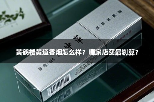 黄鹤楼黄道香烟怎么样？哪家店买最划算？